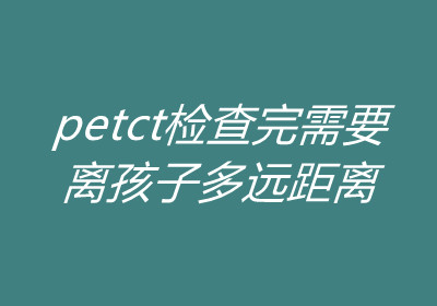 petct检查完需要离孩子多远距离